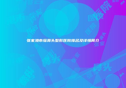 张家港市缩鼻头整形医院排名及详情简介