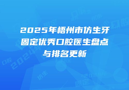 2025年梧州市仿生牙固定优秀口腔医生盘点与排名更新