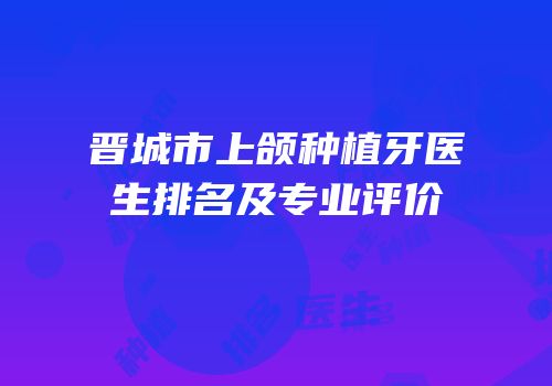 晋城市上颌种植牙医生排名及专业评价