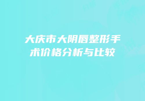 大庆市大阴唇整形手术价格分析与比较