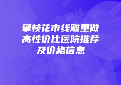 攀枝花市线雕重做高性价比医院推荐及价格信息