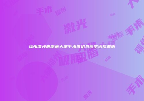 福州激光吸脂瘦大腿手术价格与医生选择解析