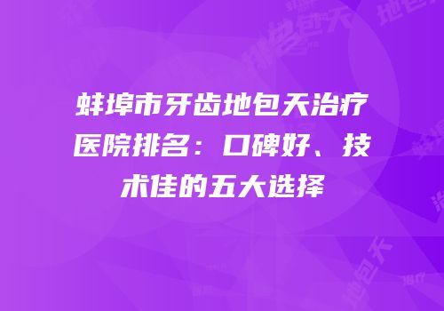 蚌埠市牙齿地包天治疗医院排名：口碑好、技术佳的五大选择