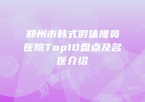 郑州市韩式假体隆鼻医院Top10盘点及名医介绍
