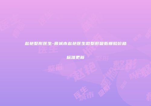 赵艳整形医生-晋城市赵艳医生微整形吸脂瘦脸价格标准更新