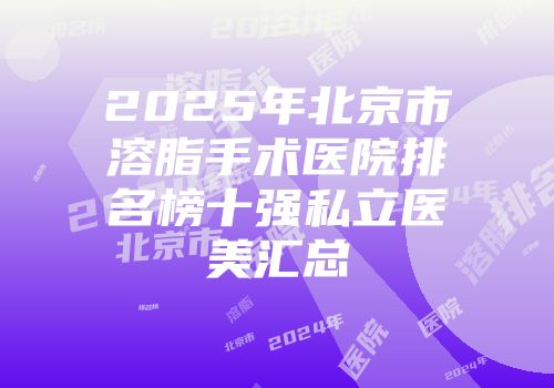 2025年北京市溶脂手术医院排名榜十强私立医美汇总