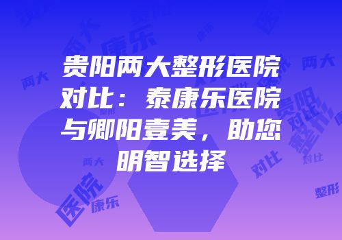 贵阳两大整形医院对比：泰康乐医院与卿阳壹美，助您明智选择