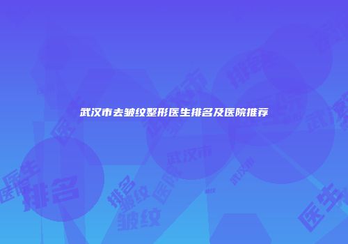 武汉市去皱纹整形医生排名及医院推荐