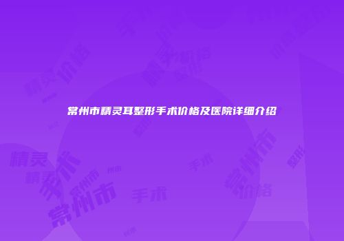 常州市精灵耳整形手术价格及医院详细介绍