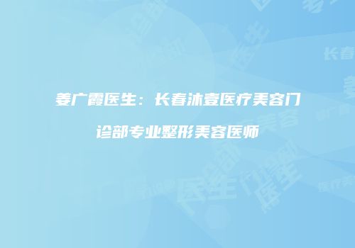 姜广霞医生：长春沐壹医疗美容门诊部专业整形美容医师