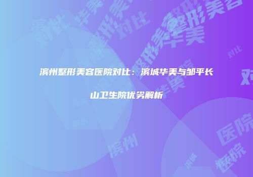 滨州整形美容医院对比：滨城华美与邹平长山卫生院优劣解析