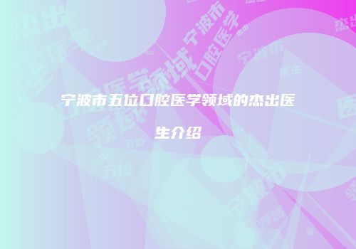宁波市五位口腔医学领域的杰出医生介绍