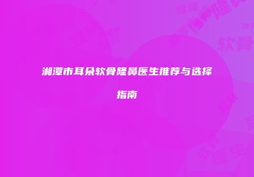 湘潭市耳朵软骨隆鼻医生推荐与选择指南