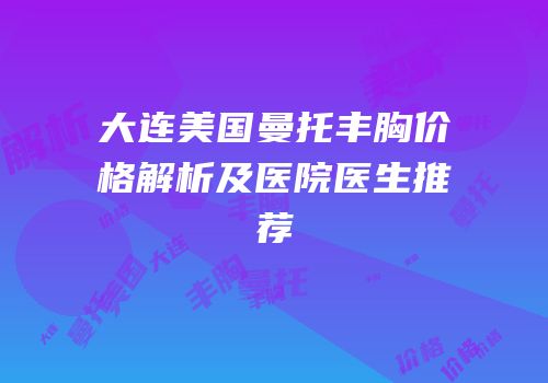 大连美国曼托丰胸价格解析及医院医生推荐