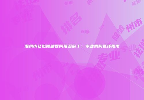 温州市祛斑除皱医院排名前十：专业机构选择指南