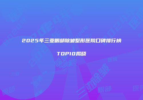 2025年三亚眼部除皱整形医院口碑排行榜TOP10揭晓