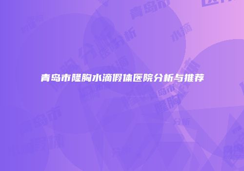 青岛市隆胸水滴假体医院分析与推荐
