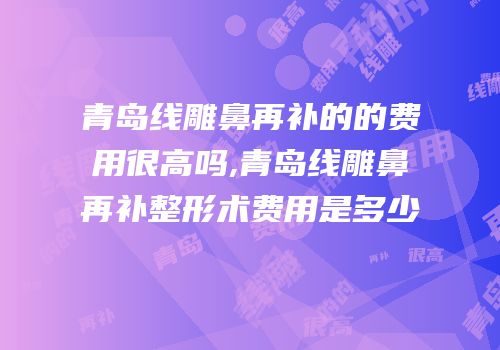青岛线雕鼻再补的的费用很高吗,青岛线雕鼻再补整形术费用是多少