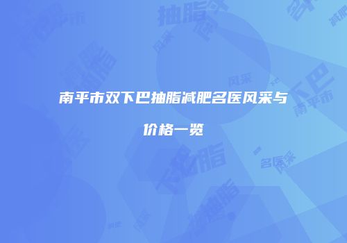 南平市双下巴抽脂减肥名医风采与价格一览