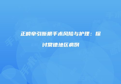 正畸牵引断根手术风险与护理：探讨常德地区病例