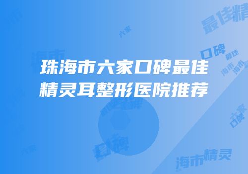 珠海市六家口碑最佳精灵耳整形医院推荐