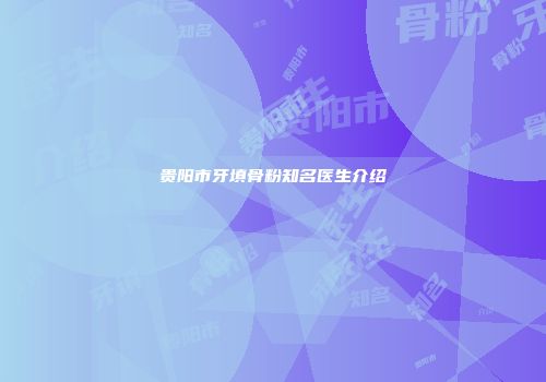 贵阳市牙填骨粉知名医生介绍