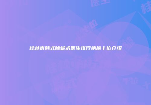 桂林市韩式除皱术医生排行榜前十位介绍