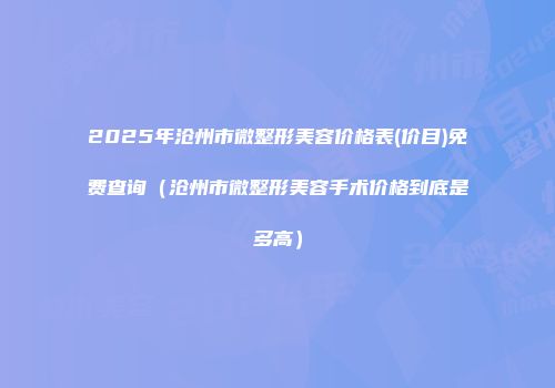 2025年沧州市微整形美容价格表(价目)免费查询（沧州市微整形美容手术价格到底是多高）