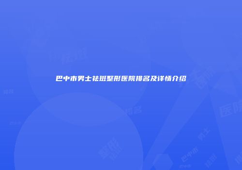 巴中市男士祛斑整形医院排名及详情介绍