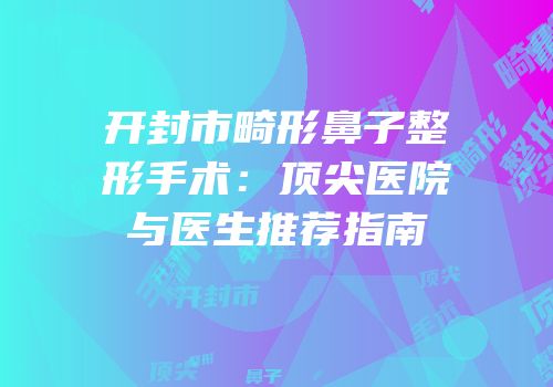 开封市畸形鼻子整形手术：顶尖医院与医生推荐指南
