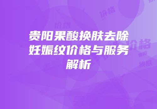 贵阳果酸换肤去除妊娠纹价格与服务解析