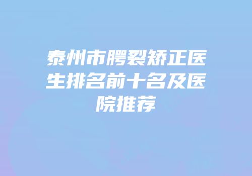 泰州市腭裂矫正医生排名前十名及医院推荐