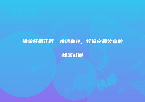 铁岭托槽正畸：快速有效，打造完美笑容的秘密武器