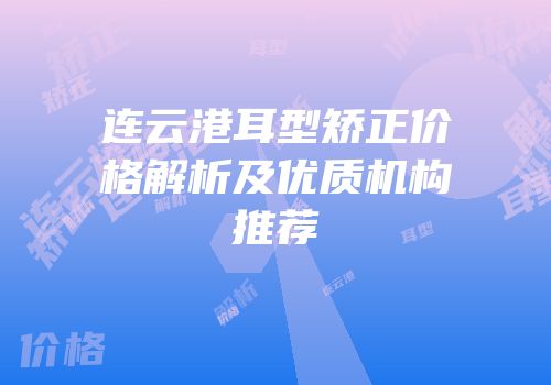连云港耳型矫正价格解析及优质机构推荐