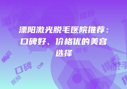 溧阳激光脱毛医院推荐：口碑好、价格优的美容选择