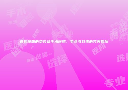 选择理想的垫鼻梁手术医院：专业与效果的完美保障
