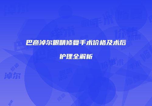 巴彦淖尔眼睛修复手术价格及术后护理全解析