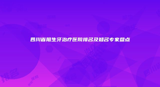 四川省阻生牙治疗医院排名及知名专家盘点