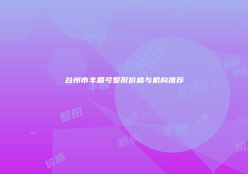 台州市丰眉弓整形价格与机构推荐
