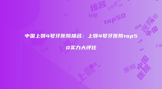 中国上颚4号牙医院排名：上颚4号牙医院top50实力大评比
