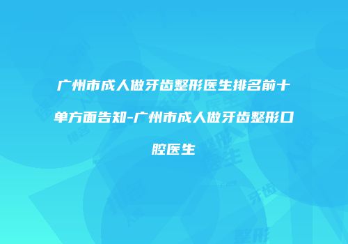 广州市成人做牙齿整形医生排名前十单方面告知-广州市成人做牙齿整形口腔医生