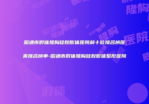 昭通市假体隆胸硅胶膨体医院前十位排名榜医美排名榜单-昭通市假体隆胸硅胶膨体整形医院