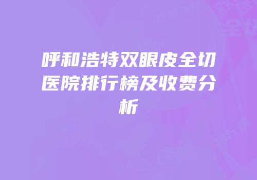 呼和浩特双眼皮全切医院排行榜及收费分析