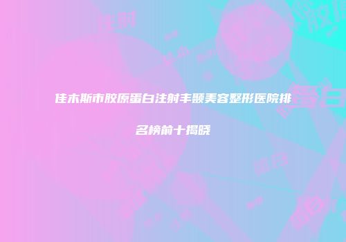 佳木斯市胶原蛋白注射丰颞美容整形医院排名榜前十揭晓
