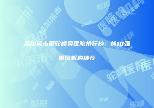 哈尔滨市磨驼峰鼻医院排行榜：前10强整形机构推荐