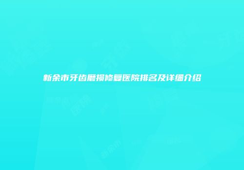 新余市牙齿磨损修复医院排名及详细介绍