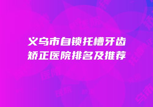 义乌市自锁托槽牙齿矫正医院排名及推荐