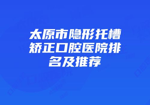 太原市隐形托槽矫正口腔医院排名及推荐