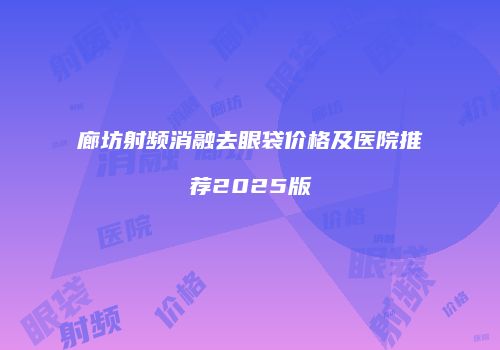 廊坊射频消融去眼袋价格及医院推荐2025版
