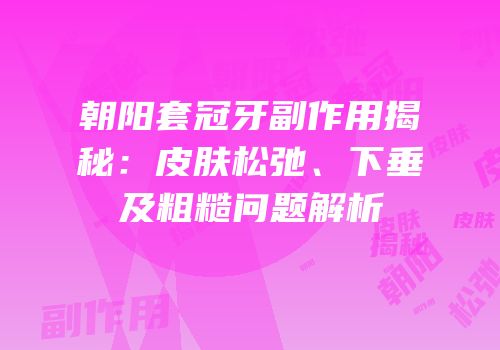朝阳套冠牙副作用揭秘：皮肤松弛、下垂及粗糙问题解析